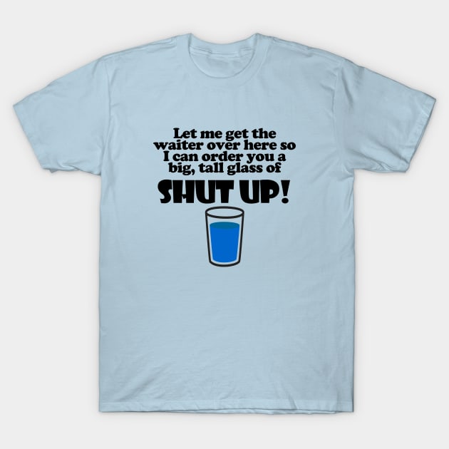 Let Me Get The Waiter Over Here So I Can Order You A Big, Tall Glass Of Shut Up! T-Shirt by ArsenicAndAttitude